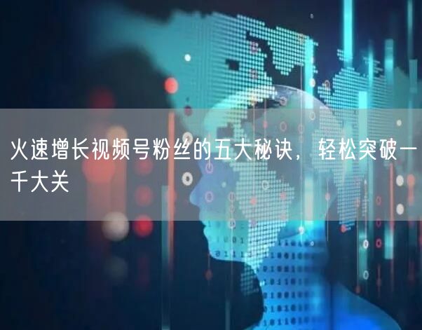 火速增长视频号粉丝的五大秘诀,轻松突破一千大关