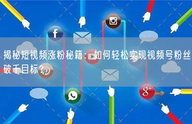揭秘短视频涨粉秘籍:如何轻松实现视频号粉丝破千目标?