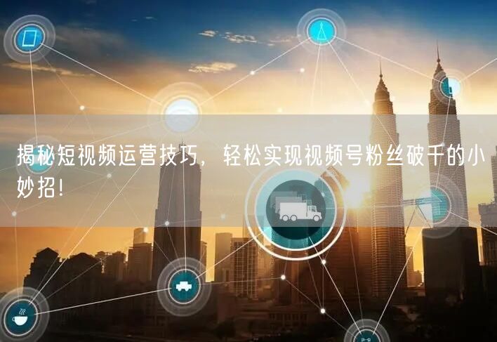 揭秘短视频运营技巧,轻松实现视频号粉丝破千的小妙招!