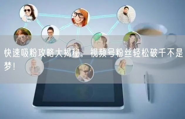 快速吸粉攻略大揭秘,视频号粉丝轻松破千不是梦!