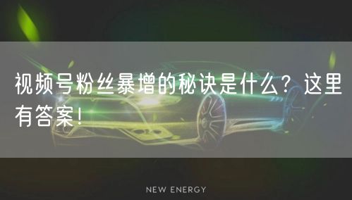 视频号粉丝暴增的秘诀是什么?这里有答案!