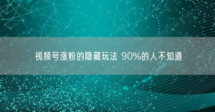 视频号涨粉的隐藏玩法 90%的人不知道