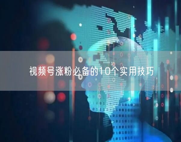 视频号涨粉必备的10个实用技巧