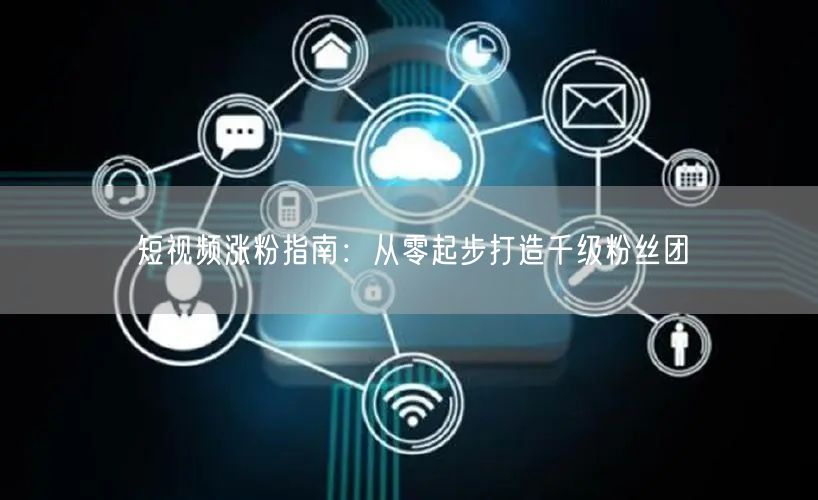 短视频涨粉指南:从零起步打造千级粉丝团