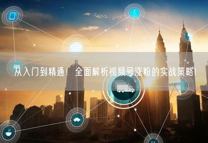从入门到精通!全面解析视频号涨粉的实战策略!