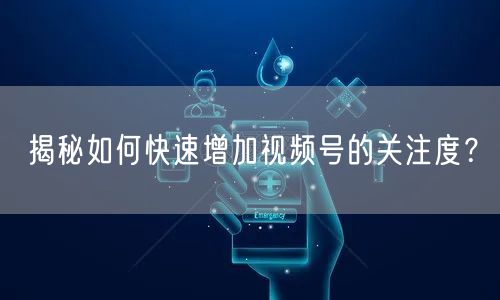 揭秘如何快速增加视频号的关注度?