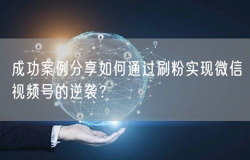 成功案例分享如何通过刷粉实现微信视频号的逆袭?
