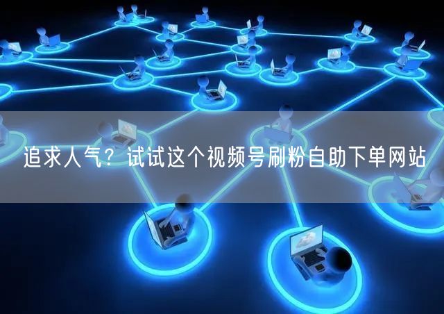 追求人气？试试这个视频号刷粉自助下单网站