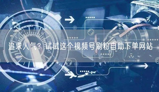 追求人气?试试这个视频号刷粉自助下单网站