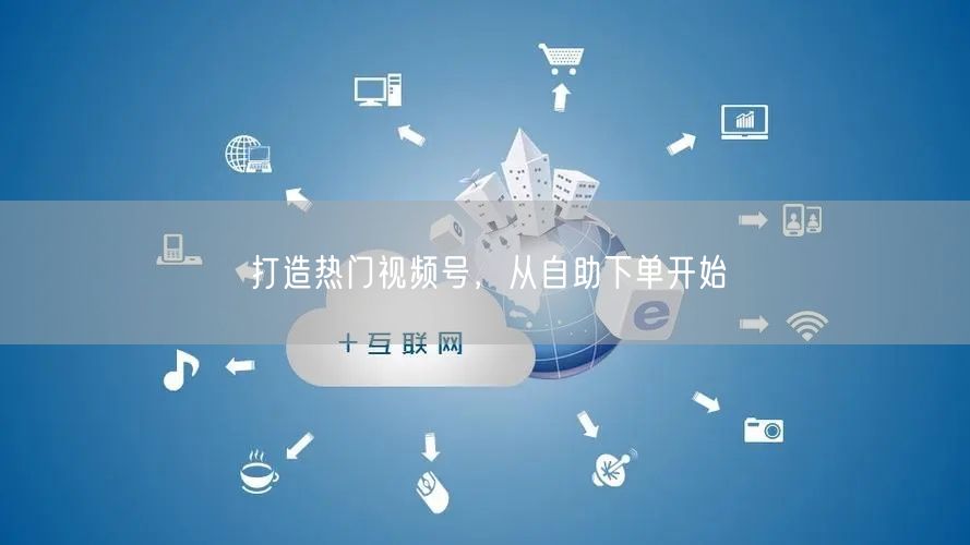 打造热门视频号，从自助下单开始