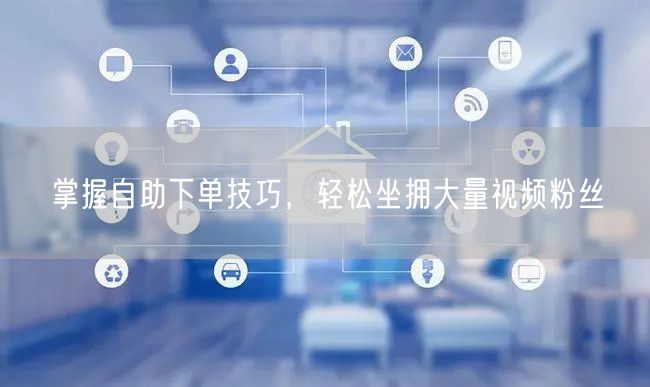 掌握自助下单技巧,轻松坐拥大量视频粉丝
