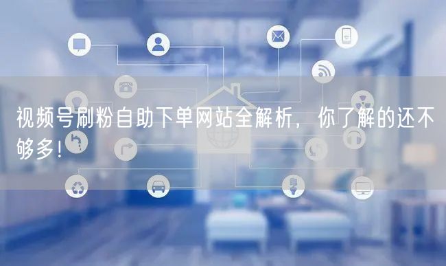 视频号刷粉自助下单网站全解析，你了解的还不够多！