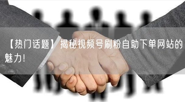 【热门话题】揭秘视频号刷粉自助下单网站的魅力!
