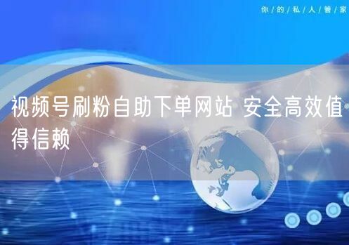 视频号刷粉自助下单网站 安全高效值得信赖