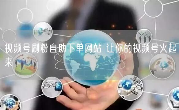 视频号刷粉自助下单网站 让你的视频号火起来