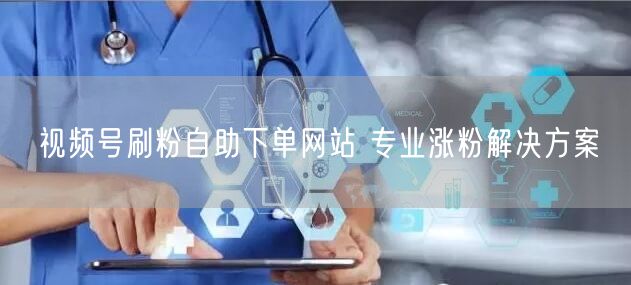 视频号刷粉自助下单网站 专业涨粉解决方案