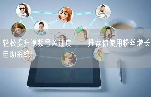 轻松提升视频号关注度——推荐你使用粉丝增长自助系统！