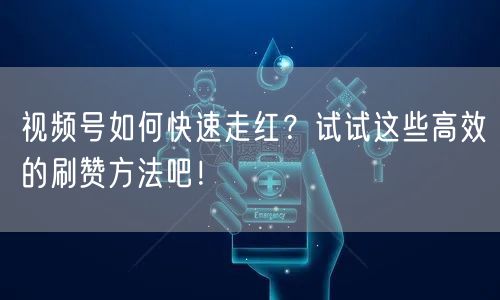 视频号如何快速走红?试试这些高效的刷赞方法吧!
