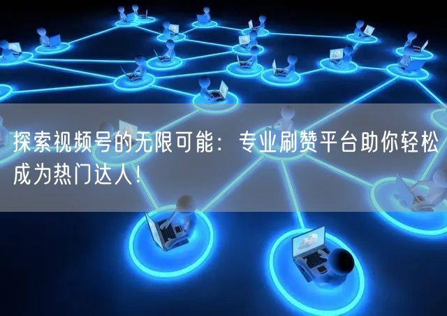 探索视频号的无限可能:专业刷赞平台助你轻松成为热门达人!