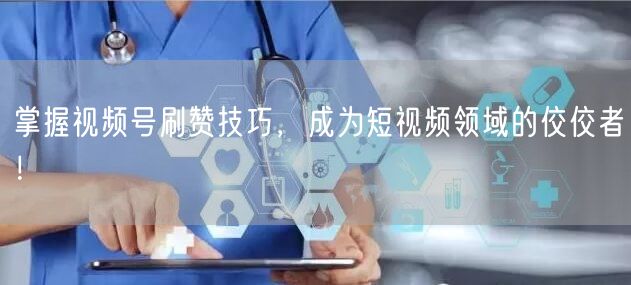 掌握视频号刷赞技巧,成为短视频领域的佼佼者!