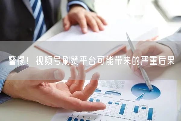 警惕！视频号刷赞平台可能带来的严重后果