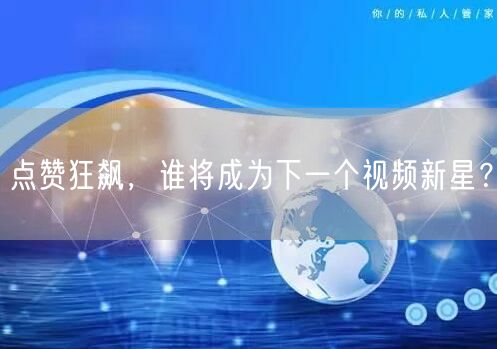 点赞狂飙,谁将成为下一个视频新星?