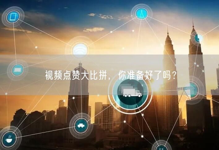 视频点赞大比拼，你准备好了吗？