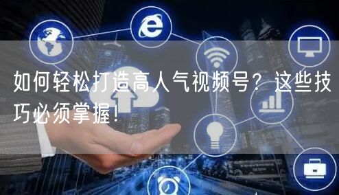 如何轻松打造高人气视频号？这些技巧必须掌握！