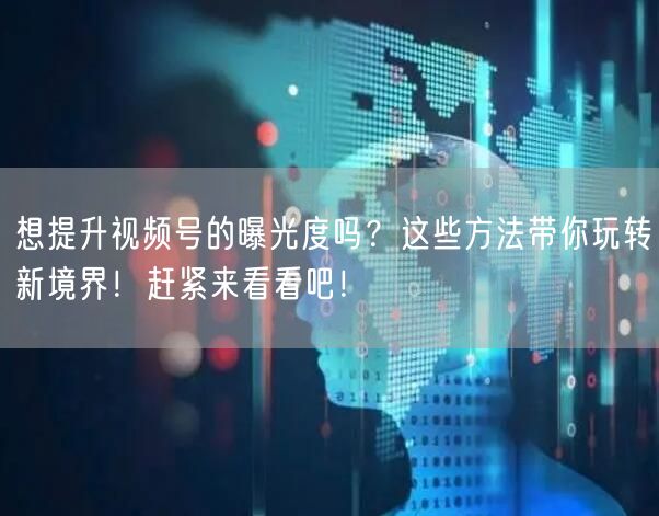 想提升视频号的曝光度吗？这些方法带你玩转新境界！赶紧来看看吧！