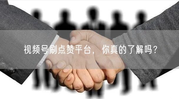 视频号刷点赞平台,你真的了解吗?