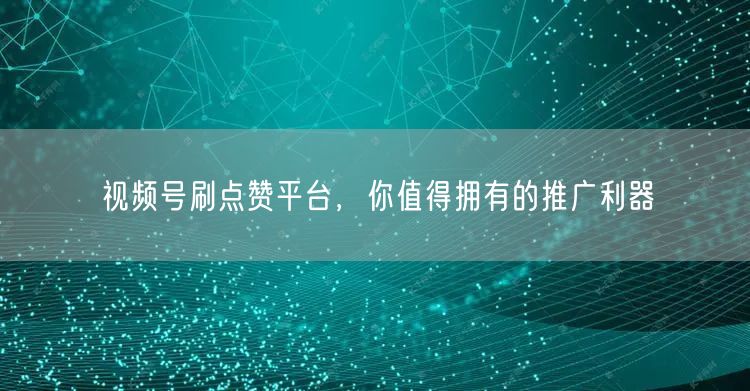 视频号刷点赞平台，你值得拥有的推广利器