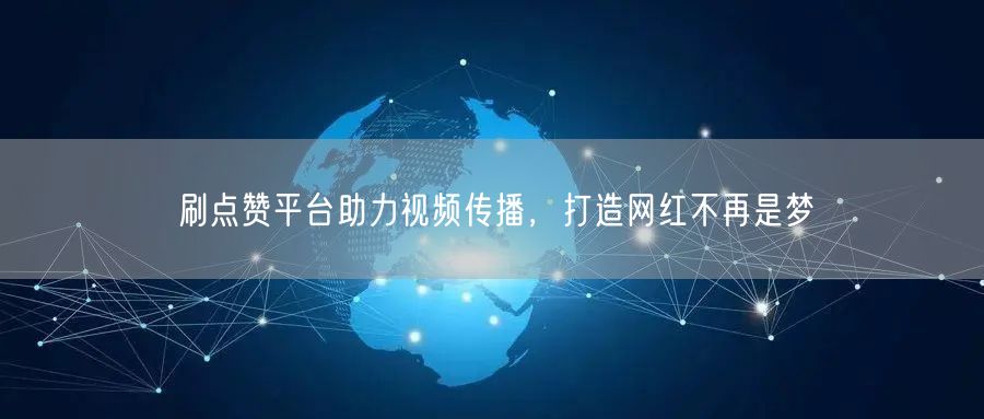 刷点赞平台助力视频传播，打造网红不再是梦