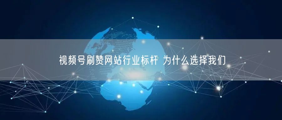 视频号刷赞网站行业标杆 为什么选择我们