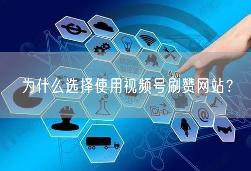 为什么选择使用视频号刷赞网站?