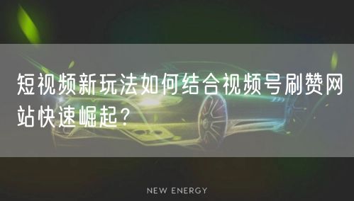 短视频新玩法如何结合视频号刷赞网站快速崛起?