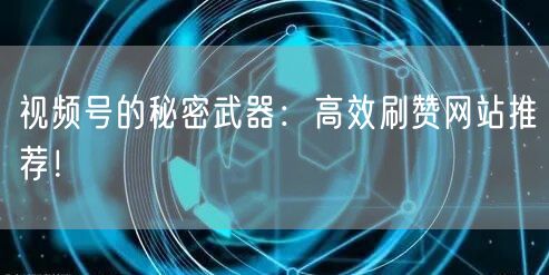 视频号的秘密武器:高效刷赞网站推荐!