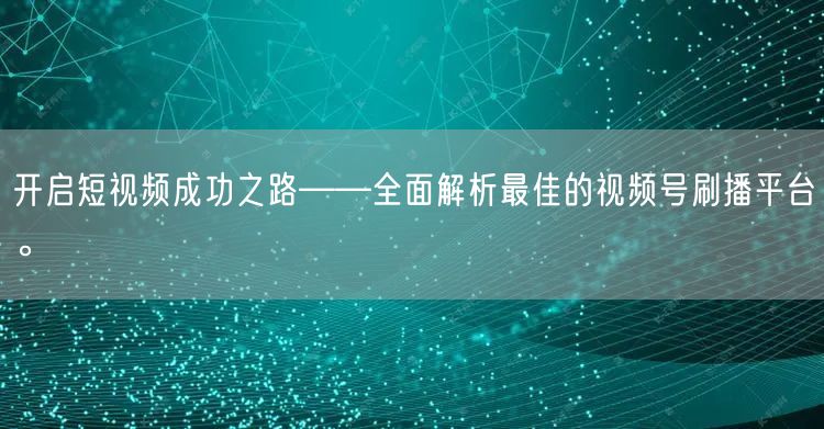 开启短视频成功之路——全面解析最佳的视频号刷播平台。