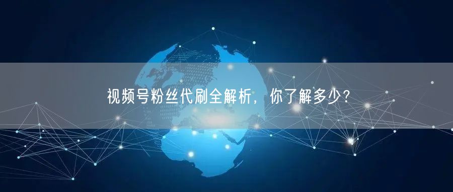 视频号粉丝代刷全解析,你了解多少?