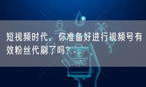 短视频时代,你准备好进行视频号有效粉丝代刷了吗?