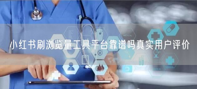 小红书刷浏览量工具平台靠谱吗真实用户评价